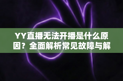 YY直播无法开播是什么原因？全面解析常见故障与解决方法