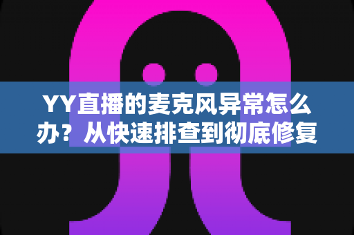 YY直播的麦克风异常怎么办？从快速排查到彻底修复的完整解决方案指南