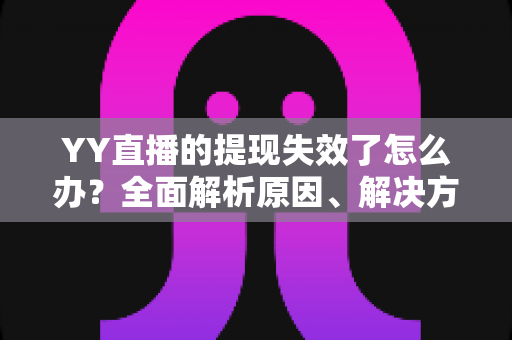 YY直播的提现失效了怎么办？全面解析原因、解决方案与预防措施