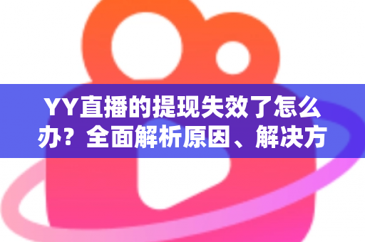 YY直播的提现失效了怎么办？全面解析原因、解决方案与预防措施