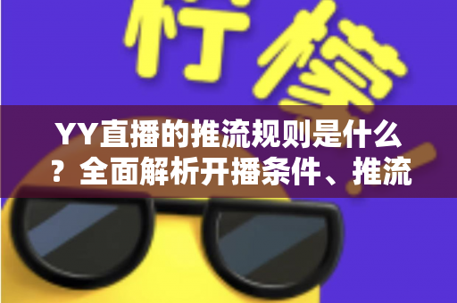 YY直播的推流规则是什么？全面解析开播条件、推流参数与合规要求