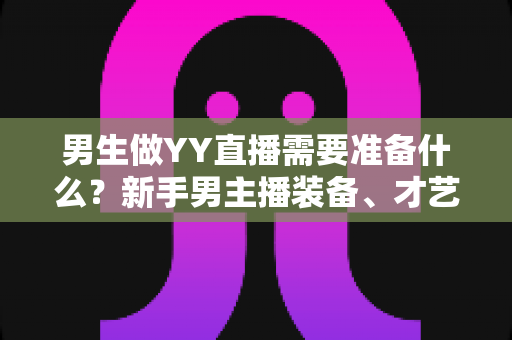 男生做YY直播需要准备什么？新手男主播装备、才艺与心态全攻略