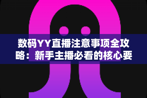 数码YY直播注意事项全攻略：新手主播必看的核心要点与避坑指南