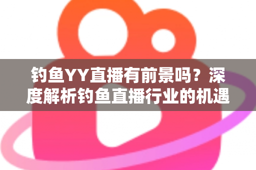 钓鱼YY直播有前景吗?深度解析钓鱼直播行业的机遇与挑战 钓鱼YY直播有前景吗?深度解析钓鱼直播行业的机遇与挑战