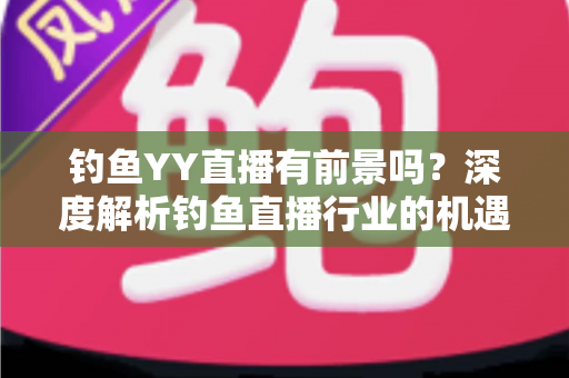 钓鱼YY直播有前景吗?深度解析钓鱼直播行业的机遇与挑战 钓鱼YY直播有前景吗?深度解析钓鱼直播行业的机遇与挑战