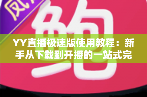 YY直播极速版使用教程：新手从下载到开播的一站式完整指南