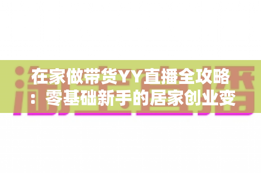 在家做带货YY直播全攻略：零基础新手的居家创业变现指南