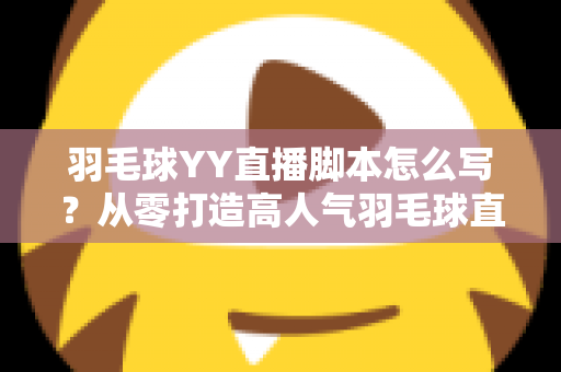 羽毛球YY直播脚本怎么写？从零打造高人气羽毛球直播间的实战指南