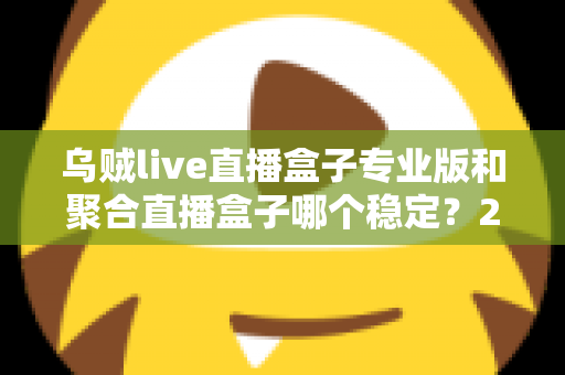乌贼live直播盒子专业版和聚合直播盒子哪个稳定?2025年直播软件稳定性深度对比与选购全指南 乌贼live直播盒子专业版和聚合直播盒子哪个稳定?2025年直播软件稳定性深度对比与选购全指南