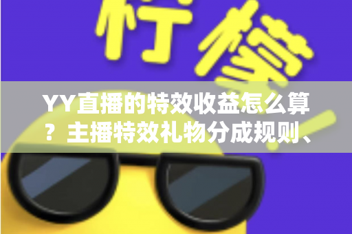YY直播的特效收益怎么算？主播特效礼物分成规则、计算方法与提现全攻略