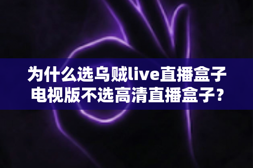 为什么选乌贼live直播盒子电视版不选高清直播盒子？深度对比帮你做出明智选择