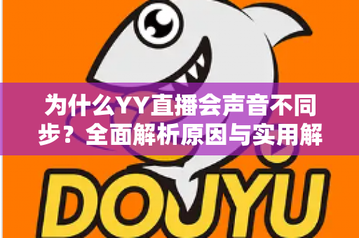 为什么YY直播会声音不同步?全面解析原因与实用解决方法 为什么YY直播会声音不同步?全面解析原因与实用解决方法