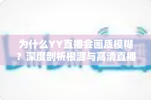 为什么YY直播会画质模糊？深度剖析根源与高清直播全攻略