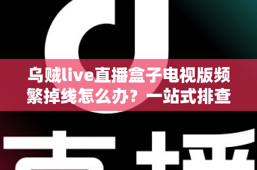 乌贼live直播盒子电视版频繁掉线怎么办?一站式排查与解决方案全攻略 乌贼live直播盒子电视版频繁掉线怎么办?一站式排查与解决方案全攻略