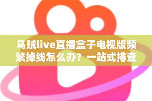 乌贼live直播盒子电视版频繁掉线怎么办？一站式排查与解决方案全攻略