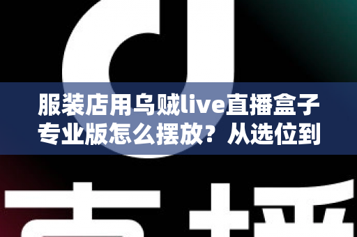 服装店用乌贼live直播盒子专业版怎么摆放？从选位到布景的完整实战指南