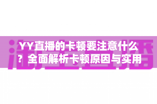 YY直播的卡顿要注意什么？全面解析卡顿原因与实用解决方案提升观看体验