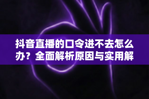 抖音直播的口令进不去怎么办?全面解析原因与实用解决方法指南 抖音直播的口令进不去怎么办?全面解析原因与实用解决方法指南