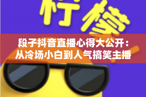 段子抖音直播心得大公开:从冷场小白到人气搞笑主播的实战经验指南 段子抖音直播心得大公开:从冷场小白到人气搞笑主播的实战经验指南