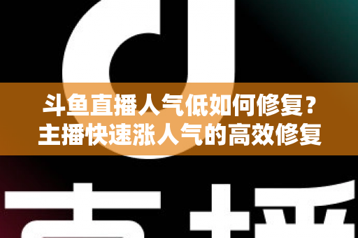 斗鱼直播人气低如何修复？主播快速涨人气的高效修复指南