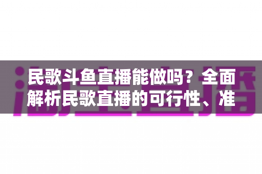 民歌斗鱼直播能做吗?全面解析民歌直播的可行性、准备清单与变现攻略 民歌斗鱼直播能做吗?全面解析民歌直播的可行性、准备清单与变现攻略