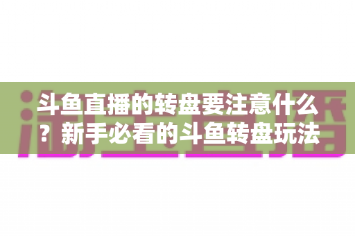 斗鱼直播的转盘要注意什么？新手必看的斗鱼转盘玩法规则与避坑全攻略