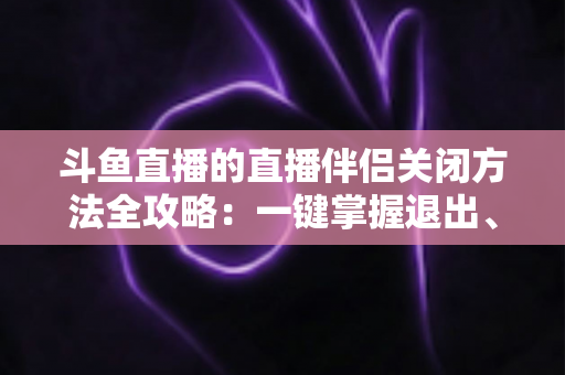 斗鱼直播的直播伴侣关闭方法全攻略：一键掌握退出、禁用与卸载完整教程