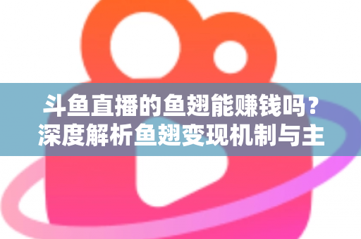 斗鱼直播的鱼翅能赚钱吗？深度解析鱼翅变现机制与主播收益全攻略