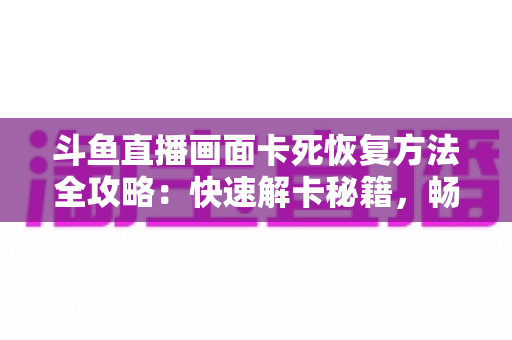 斗鱼直播画面卡死恢复方法全攻略：快速解卡秘籍，畅享丝滑观播体验