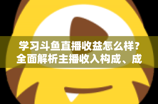 学习斗鱼直播收益怎么样?全面解析主播收入构成、成长路径与变现技巧 学习斗鱼直播收益怎么样?全面解析主播收入构成、成长路径与变现技巧