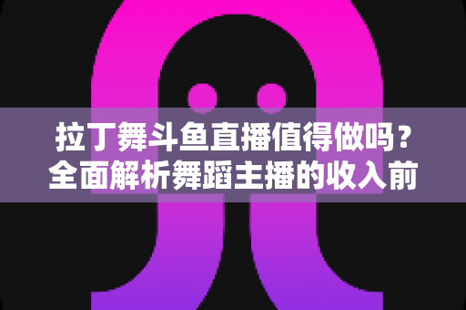 拉丁舞斗鱼直播值得做吗？全面解析舞蹈主播的收入前景与发展潜力