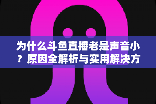 为什么斗鱼直播老是声音小？原因全解析与实用解决方法一站式指南