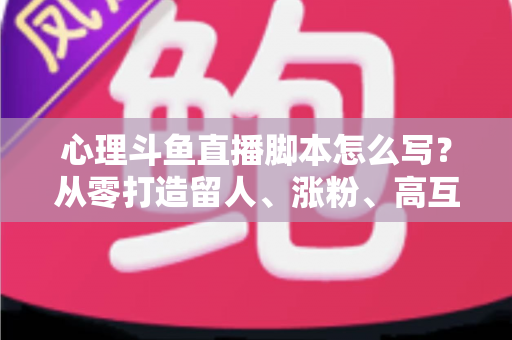 心理斗鱼直播脚本怎么写?从零打造留人、涨粉、高互动的心理学直播脚本全攻略 心理斗鱼直播脚本怎么写?从零打造留人、涨粉、高互动的心理学直播脚本全攻略