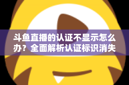 斗鱼直播的认证不显示怎么办？全面解析认证标识消失的原因与高效解决方案