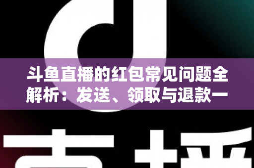 斗鱼直播的红包常见问题全解析：发送、领取与退款一站式实用指南