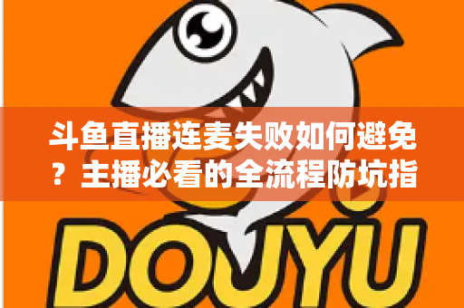 斗鱼直播连麦失败如何避免?主播必看的全流程防坑指南与实用解决方案 斗鱼直播连麦失败如何避免?主播必看的全流程防坑指南与实用解决方案