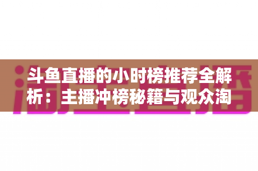 斗鱼直播的小时榜推荐全解析：主播冲榜秘籍与观众淘好播的实用指南