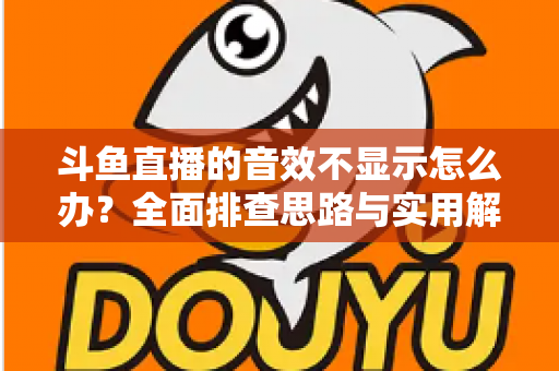 斗鱼直播的音效不显示怎么办？全面排查思路与实用解决方案一网打尽