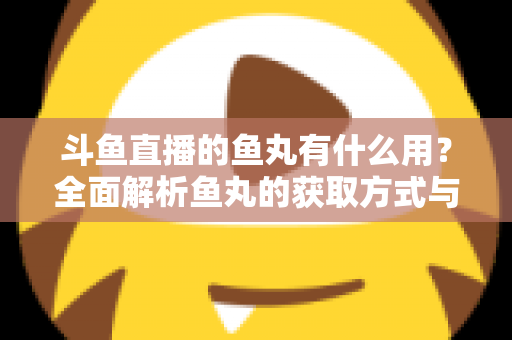 斗鱼直播的鱼丸有什么用?全面解析鱼丸的获取方式与实用价值 斗鱼直播的鱼丸有什么用?全面解析鱼丸的获取方式与实用价值