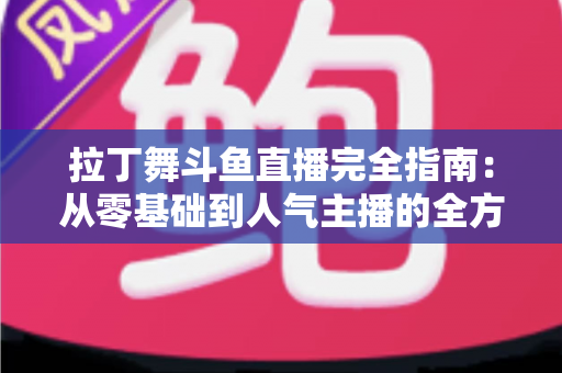 拉丁舞斗鱼直播完全指南：从零基础到人气主播的全方位实战攻略