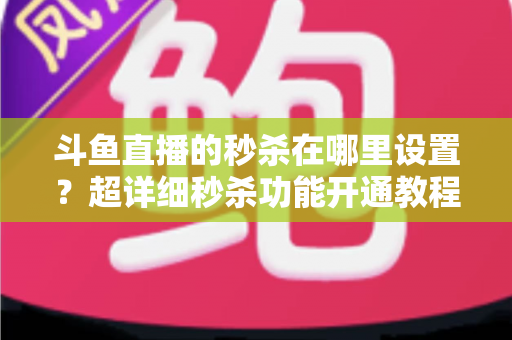 斗鱼直播的秒杀在哪里设置？超详细秒杀功能开通教程与运营技巧全解析