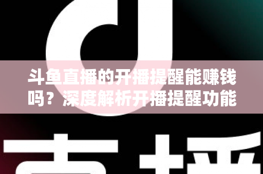 斗鱼直播的开播提醒能赚钱吗？深度解析开播提醒功能背后的变现真相与实用赚钱攻略