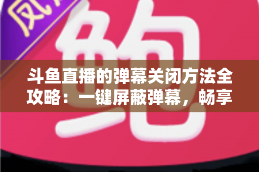 斗鱼直播的弹幕关闭方法全攻略：一键屏蔽弹幕，畅享纯净流畅的观看体验