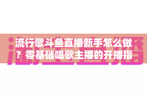 流行歌斗鱼直播新手怎么做?零基础唱歌主播的开播指南与快速涨粉秘诀 流行歌斗鱼直播新手怎么做?零基础唱歌主播的开播指南与快速涨粉秘诀