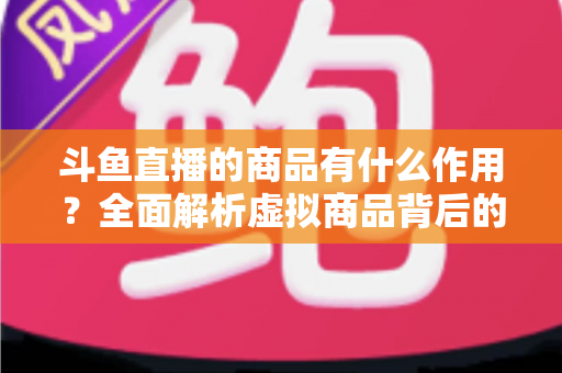 斗鱼直播的商品有什么作用?全面解析虚拟商品背后的互动价值与商业逻辑 斗鱼直播的商品有什么作用?全面解析虚拟商品背后的互动价值与商业逻辑