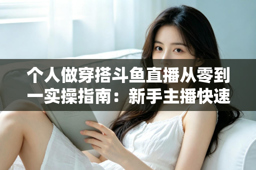 个人做穿搭斗鱼直播从零到一实操指南：新手主播快速起号与涨粉变现全解析