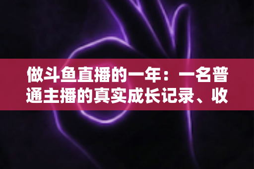 做斗鱼直播的一年：一名普通主播的真实成长记录、收入揭秘与避坑经验全分享