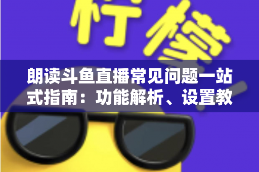 朗读斗鱼直播常见问题一站式指南:功能解析、设置教程与疑难排错全收录 朗读斗鱼直播常见问题一站式指南:功能解析、设置教程与疑难排错全收录