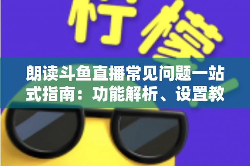 朗读斗鱼直播常见问题一站式指南：功能解析、设置教程与疑难排错全收录