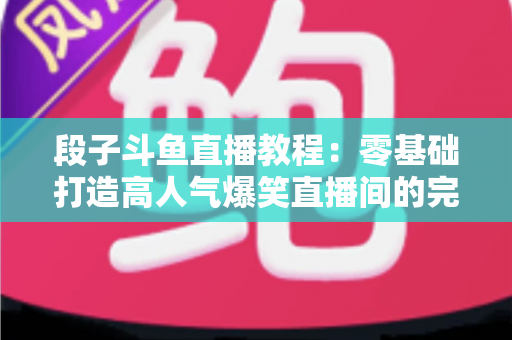 段子斗鱼直播教程：零基础打造高人气爆笑直播间的完整攻略